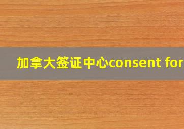 加拿大签证中心consent form